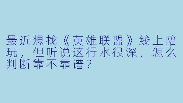 最近想找《英雄联盟》线上陪玩,但听说这行水很深,怎么判断靠不靠谱?