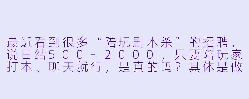 最近看到很多“陪玩剧本杀”的招聘，说日结500-2000，只要陪玩家打本、聊天就行，是真的吗？具体是做什么的？-陪玩剧本杀招聘信息