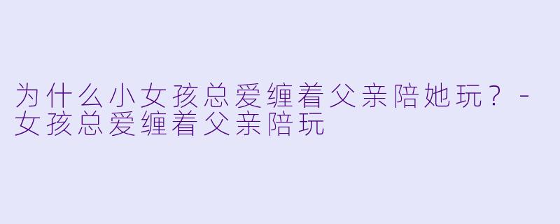 为什么小女孩总爱缠着父亲陪她玩?-女孩总爱缠着父亲陪玩