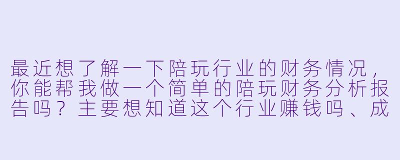 最近想了解一下陪玩行业的财务情况,你能帮我做一个简单的陪玩财务分析报告吗?主要想知道这个行业赚钱吗、成本结构怎么样、利润空间大不大。-陪玩财务分析报告