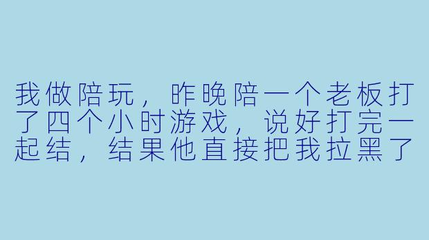 我做陪玩，昨晚陪一个老板打了四个小时游戏，说好打完一起结，结果他直接把我拉黑了，一分钱没给。我只有他游戏ID和微信，没有真实身份信息，这钱还能追回来吗？报警有用吗？-陪玩被逃单