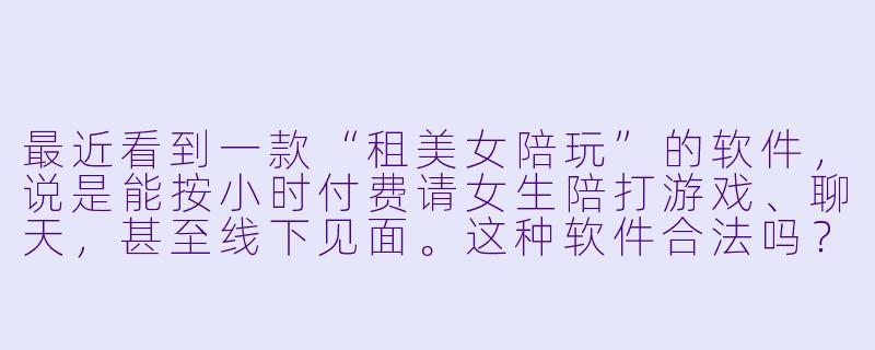 最近看到一款“租美女陪玩”的软件,说是能按小时付费请女生陪打游戏、聊天,甚至线下见面。这种软件合法吗?会不会涉及XX 交易或者诈骗?-可以租美女陪玩软件