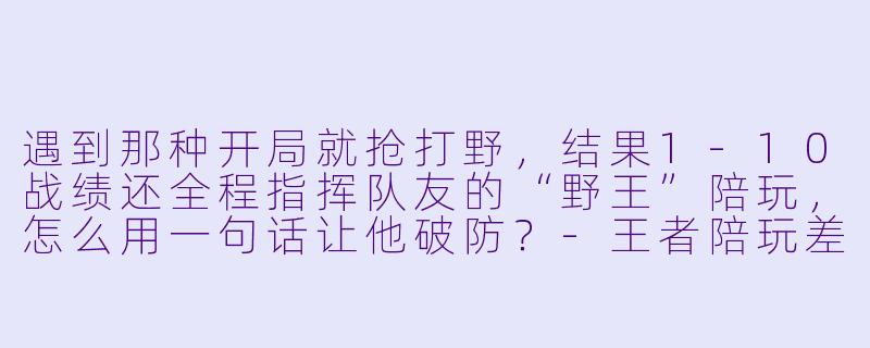 遇到那种开局就抢打野,结果1-10战绩还全程指挥队友的“野王”陪玩,怎么用一句话让他破防?-王者陪玩差评大全