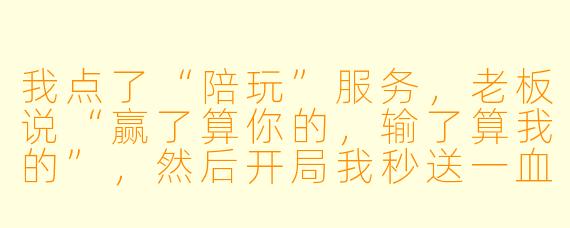 我点了“陪玩”服务，老板说“赢了算你的，输了算我的”，然后开局我秒送一血，他沉默了五秒后说：“老板，这把咱们玩点新花样——你猜猜我能不能用脚打野？”