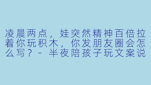 凌晨两点，娃突然精神百倍拉着你玩积木，你发朋友圈会怎么写？-半夜陪孩子玩文案说说