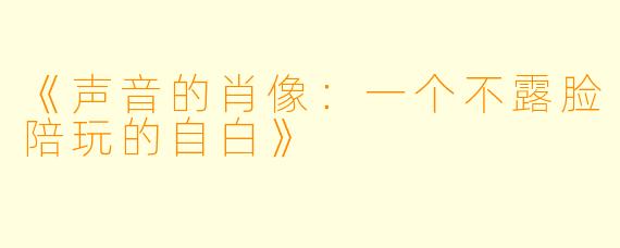 《声音的肖像：一个不露脸陪玩的自白》