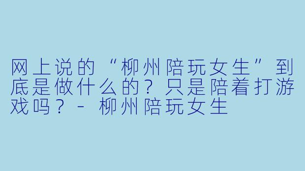 网上说的“柳州陪玩女生”到底是做什么的?只是陪着打游戏吗?-柳州陪玩女生