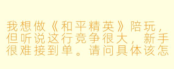 我想做《和平精英》陪玩,但听说这行竞争很大,新手很难接到单。请问具体该怎么起步,才能从一堆陪玩里脱颖而出、稳定接到老板?