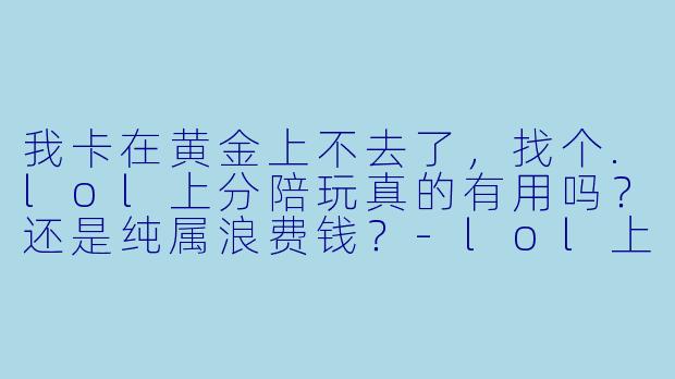 我卡在黄金上不去了,找个.lol上分陪玩真的有用吗?还是纯属浪费钱?-lol上分陪玩