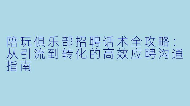 陪玩俱乐部招聘话术全攻略：从引流到转化的高效应聘沟通指南