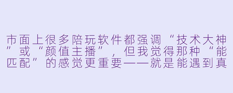 市面上很多陪玩软件都强调“技术大神”或“颜值主播”,但我觉得那种“能匹配”的感觉更重要——就是能遇到真正懂我、聊得来、玩得到一起的人。有没有一款陪玩软件,是真正把“X 格契合度”和“游戏风格互补”放在第一位的?-能匹配的陪玩软件