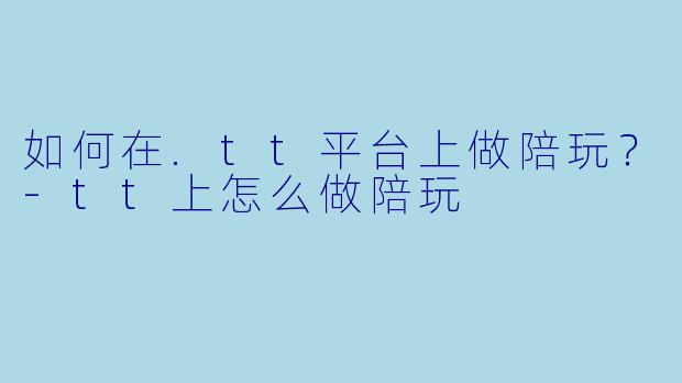 如何在.tt平台上做陪玩？-tt上怎么做陪玩