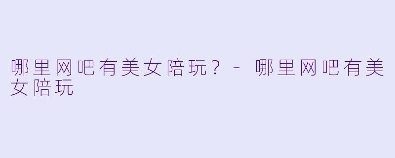 哪里网吧有美女陪玩？-哪里网吧有美女陪玩