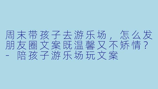周末带孩子去游乐场，怎么发朋友圈文案既温馨又不矫情？