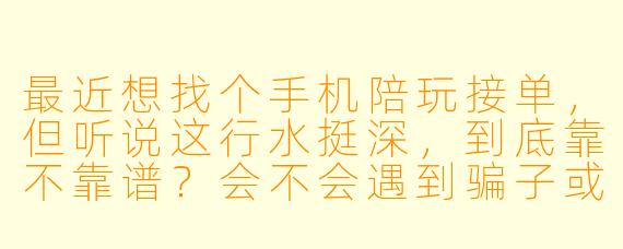 最近想找个手机陪玩接单,但听说这行水挺深,到底靠不靠谱?会不会遇到骗子或者被坑?