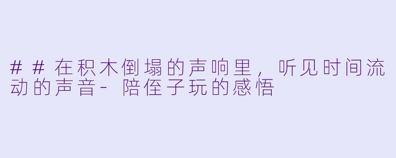##在积木倒塌的声响里，听见时间流动的声音-陪侄子玩的感悟