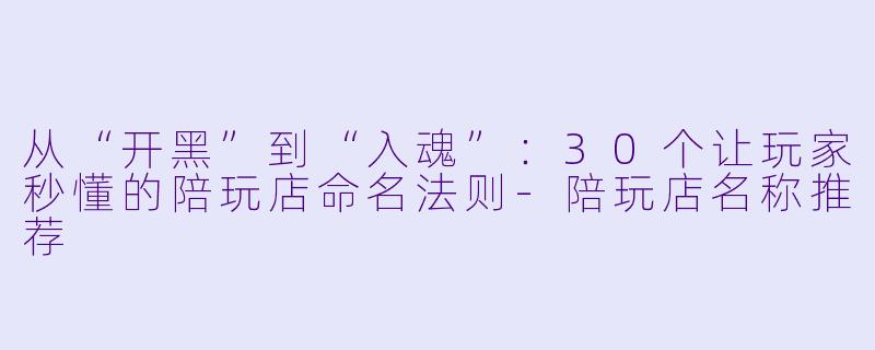 从“开黑”到“入魂”：30个让玩家秒懂的陪玩店命名法则-陪玩店名称推荐