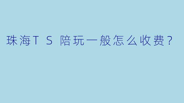 珠海TS陪玩一般怎么收费？