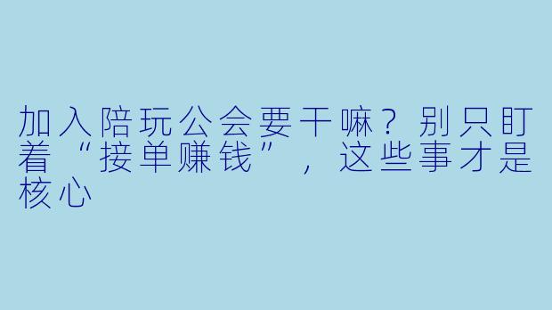 加入陪玩公会要干嘛?别只盯着“接单赚钱”,这些事才是核心