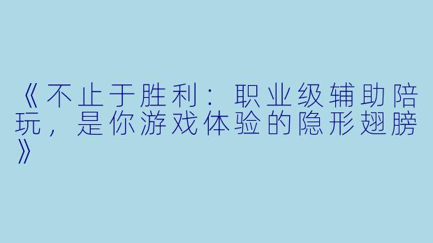 《不止于胜利：职业级辅助陪玩，是你游戏体验的隐形翅膀》