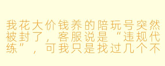 我花大价钱养的陪玩号突然被封了,客服说是“违规代练”,可我只是找过几个不同的人一起打排位,这合理吗?我该认栽还是能申诉?