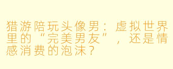 猎游陪玩头像男:虚拟世界里的“完美男友”,还是情感消费的泡沫?