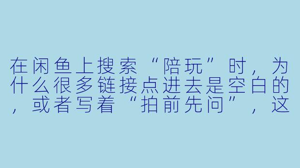 在闲鱼上搜索“陪玩”时,为什么很多链接点进去是空白的,或者写着“拍前先问”,这到底是什么意思?-闲鱼陪玩搜索