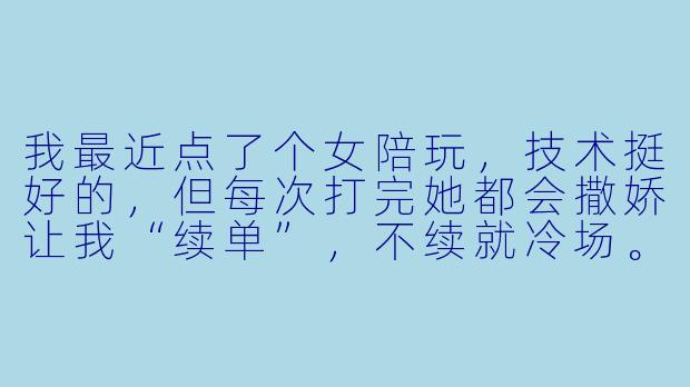 我最近点了个女陪玩,技术挺好的,但每次打完她都会撒娇让我“续单”,不续就冷场。我就想单纯打游戏,不想搞暧昧,该怎么处理?
