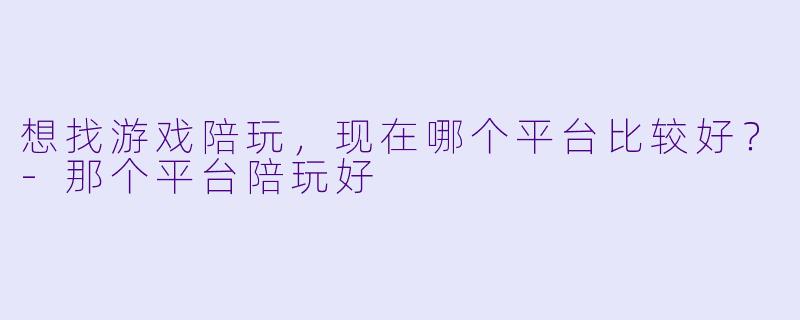 想找游戏陪玩，现在哪个平台比较好？-那个平台陪玩好