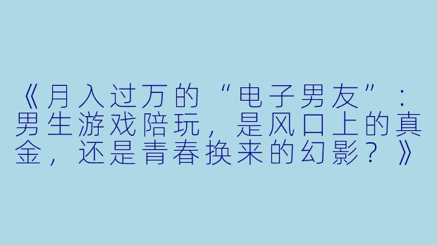 《月入过万的“电子男友”:男生游戏陪玩,是风口上的真金,还是青春换来的幻影?》-男生游戏陪玩赚钱不