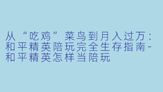 从“吃鸡”菜鸟到月入过万:和平精英陪玩完全生存指南-和平精英怎样当陪玩
