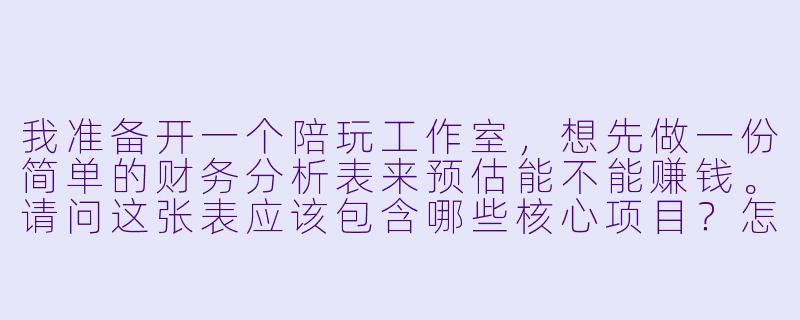我准备开一个陪玩工作室,想先做一份简单的财务分析表来预估能不能赚钱。请问这张表应该包含哪些核心项目?怎么判断盈亏平衡?-陪玩财务分析表
