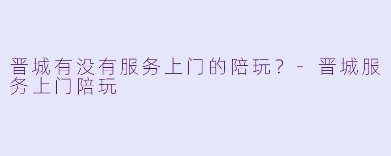 晋城有没有服务上门的陪玩?-晋城服务上门陪玩