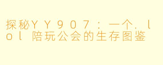 探秘YY907:一个.lol陪玩公会的生存图鉴