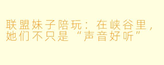联盟妹子陪玩:在峡谷里,她们不只是“声音好听”