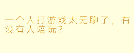 一个人打游戏太无聊了，有没有人陪玩？