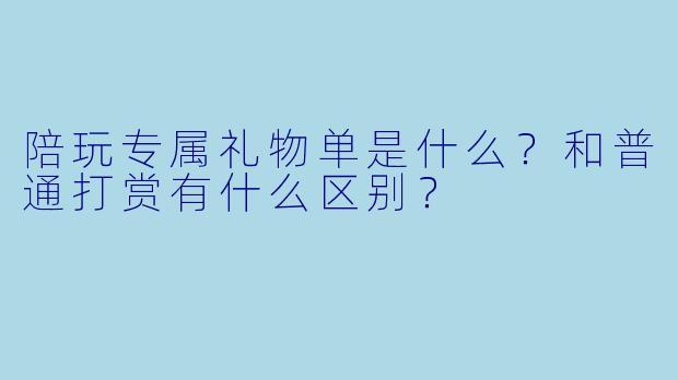 陪玩专属礼物单是什么?和普通打赏有什么区别?