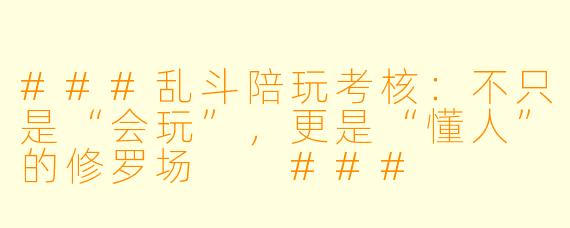 ###乱斗陪玩考核:不只是“会玩”,更是“懂人”的修罗场
###