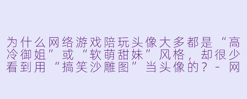 为什么网络游戏陪玩头像大多都是“高冷御姐”或“软萌甜妹”风格,却很少看到用“搞笑沙雕图”当头像的?-网络游戏陪玩头像