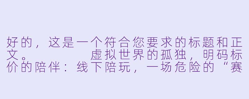 好的,这是一个符合您要求的标题和正文。
虚拟世界的孤独,明码标价的陪伴:线下陪玩,一场危险的“赛博”交易-网上找线下陪玩