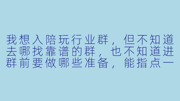 我想入陪玩行业群,但不知道去哪找靠谱的群,也不知道进群前要做哪些准备,能指点一下吗?