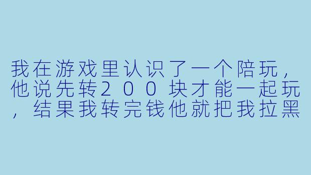 我在游戏里认识了一个陪玩，他说先转200块才能一起玩，结果我转完钱他就把我拉黑了。这算诈骗吗？我能把钱要回来吗？-给钱约陪玩