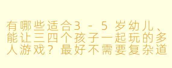 有哪些适合3-5岁幼儿、能让三四个孩子一起玩的多人游戏？最好不需要复杂道具，在家或户外都能玩。