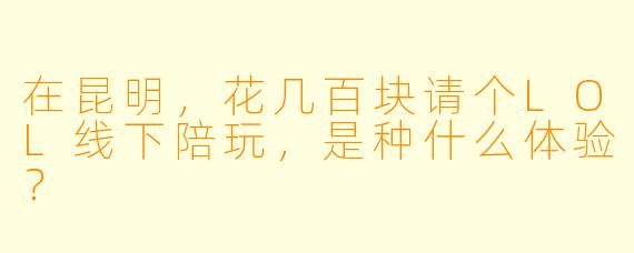 在昆明，花几百块请个LOL线下陪玩，是种什么体验？