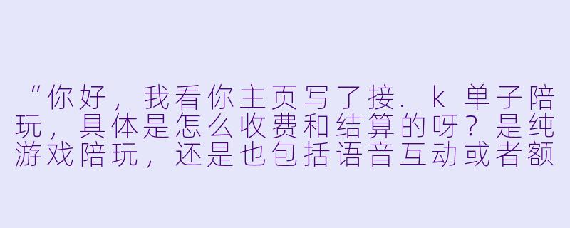 “你好，我看你主页写了接.k单子陪玩，具体是怎么收费和结算的呀？是纯游戏陪玩，还是也包括语音互动或者额外服务？另外，如果中途遇到坑队友或者想换人，可以怎么处理？”-k单子陪玩
