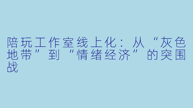 陪玩工作室线上化:从“灰X 地带”到“情绪经济”的突围战