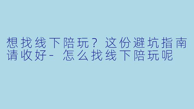 想找线下陪玩?这份避坑指南请收好-怎么找线下陪玩呢