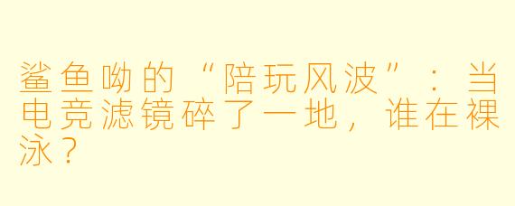 鲨鱼呦的“陪玩风波”:当电竞滤镜碎了一地,谁在X 泳?