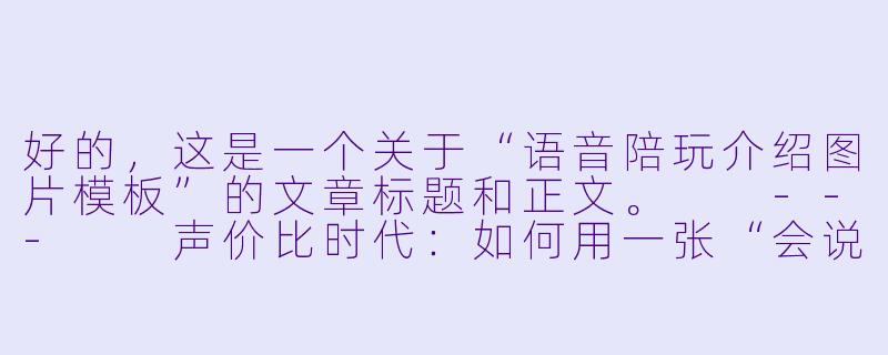 好的,这是一个关于“语音陪玩介绍图片模板”的文章标题和正文。
---
声价比时代:如何用一张“会说话”的图片,打造高转化率的语音陪玩名片-语音陪玩介绍图片模板