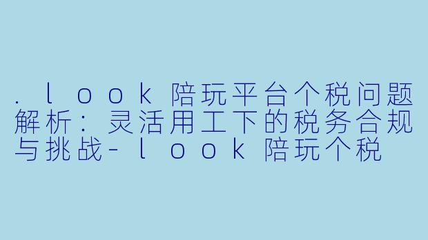 .look陪玩平台个税问题解析：灵活用工下的税务合规与挑战-look陪玩个税